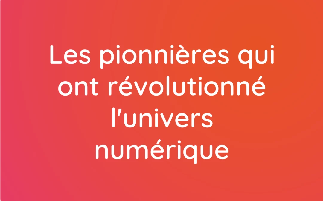 Les pionnières qui ont révolutionné le monde du numérique