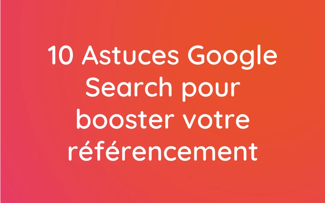 10 Astuces Google Search pour booster votre référencement naturel