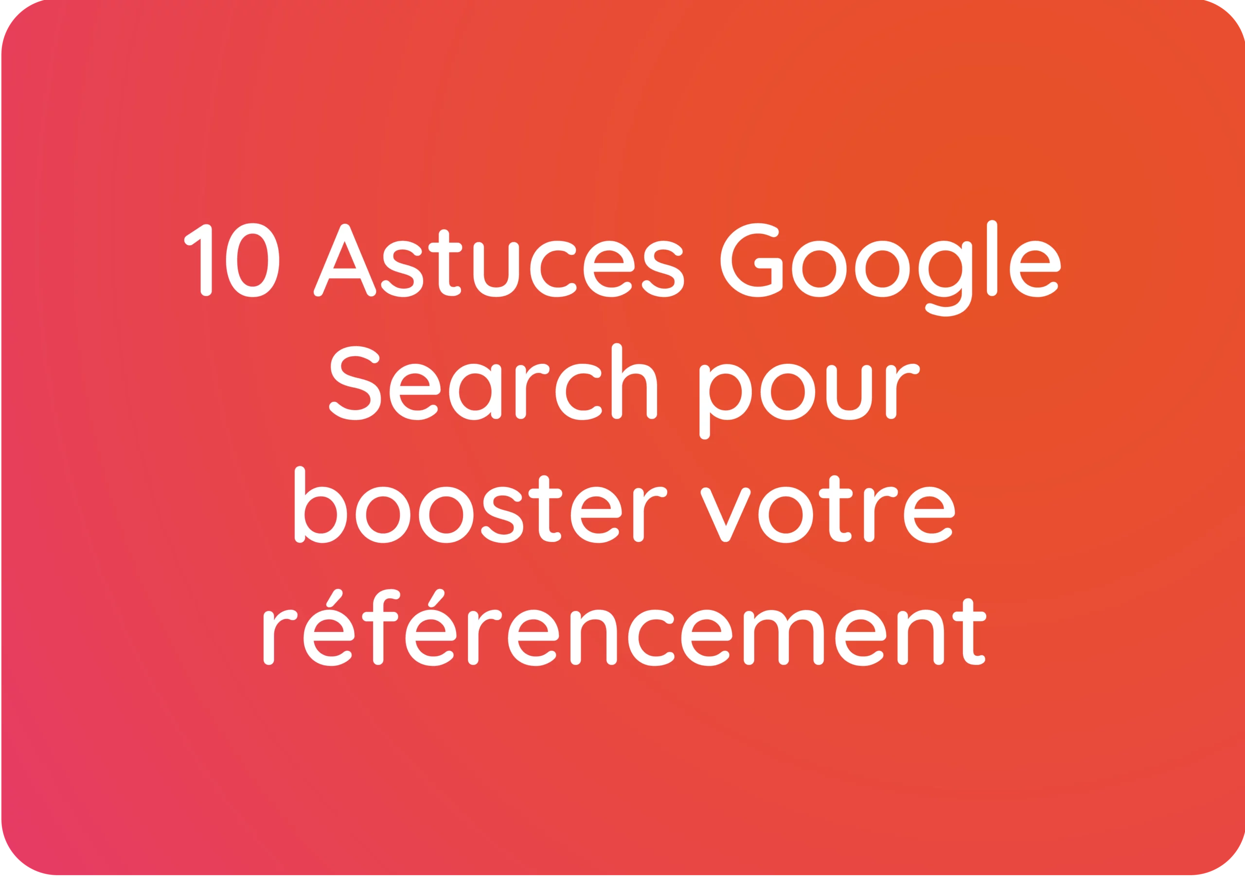 10 Astuces Google Search pour booster votre référencement naturel