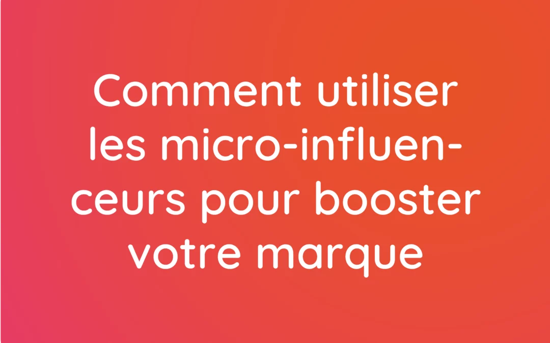 Comment utiliser les micro-influenceurs pour booster votre marque